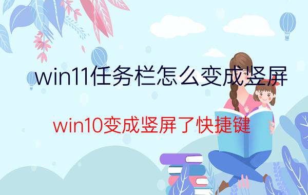 win11任务栏怎么变成竖屏 win10变成竖屏了快捷键？